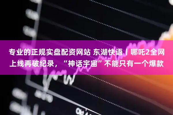 专业的正规实盘配资网站 东湖快语丨哪吒2全网上线再破纪录，“神话宇宙”不能只有一个爆款