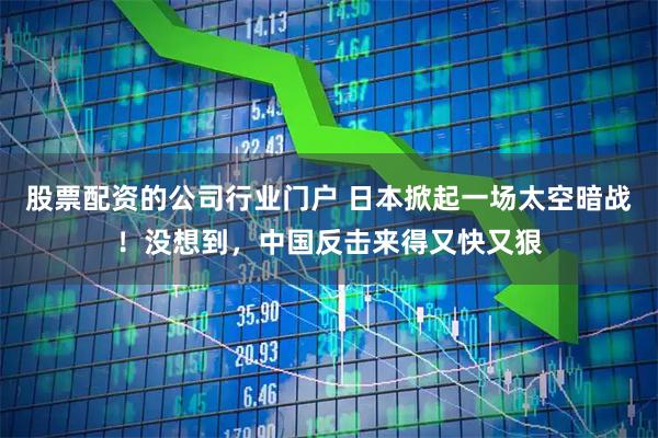 股票配资的公司行业门户 日本掀起一场太空暗战!没想到,中国反击来得又快又狠