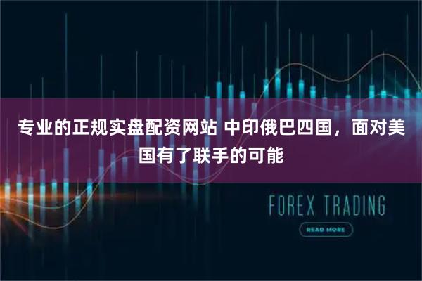 专业的正规实盘配资网站 中印俄巴四国，面对美国有了联手的可能
