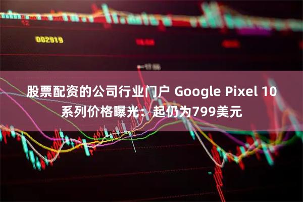 股票配资的公司行业门户 Google Pixel 10系列价格曝光：起仍为799美元