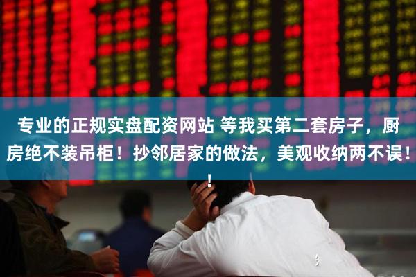 专业的正规实盘配资网站 等我买第二套房子，厨房绝不装吊柜！抄邻居家的做法，美观收纳两不误！