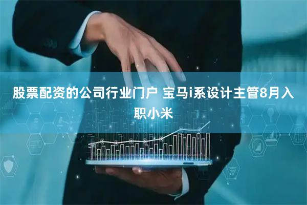 股票配资的公司行业门户 宝马i系设计主管8月入职小米