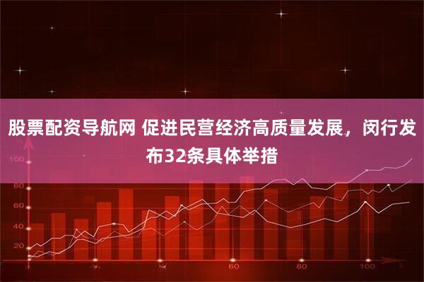 股票配资导航网 促进民营经济高质量发展，闵行发布32条具体举措