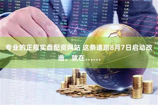 专业的正规实盘配资网站 这条道路8月7日启动改造，就在……