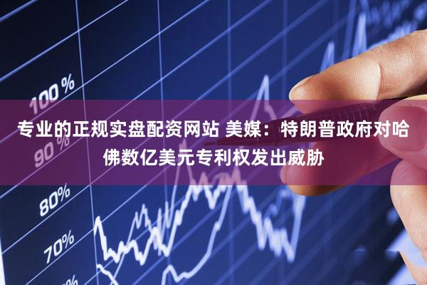 专业的正规实盘配资网站 美媒：特朗普政府对哈佛数亿美元专利权发出威胁