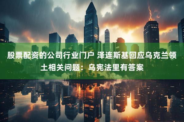 股票配资的公司行业门户 泽连斯基回应乌克兰领土相关问题：乌宪法里有答案