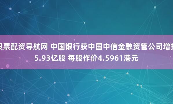 股票配资导航网 中国银行获中国中信金融资管公司增持5.93亿股 每股作价4.5961港元