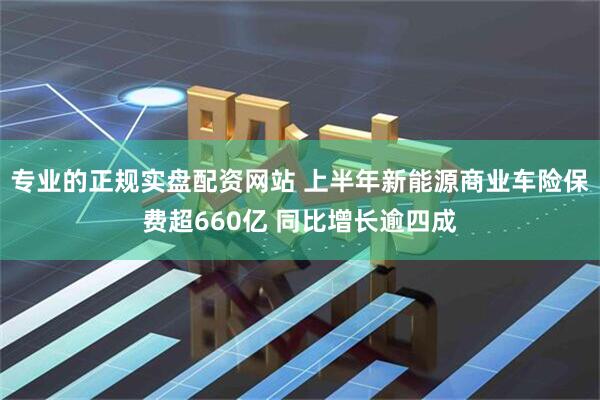 专业的正规实盘配资网站 上半年新能源商业车险保费超660亿 同比增长逾四成