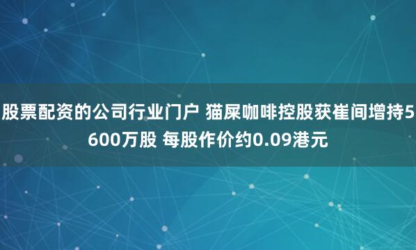 股票配资的公司行业门户 猫屎咖啡控股获崔间增持5600万股 每股作价约0.09港元
