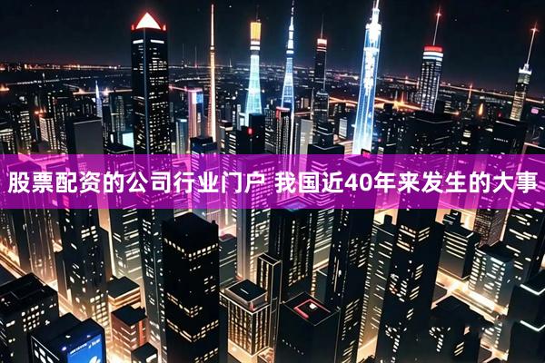 股票配资的公司行业门户 我国近40年来发生的大事