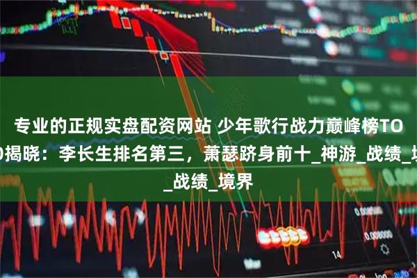 专业的正规实盘配资网站 少年歌行战力巅峰榜TOP20揭晓：李长生排名第三，萧瑟跻身前十_神游_战绩_境界