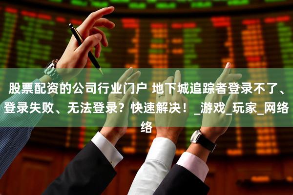 股票配资的公司行业门户 地下城追踪者登录不了、登录失败、无法登录？快速解决！_游戏_玩家_网络