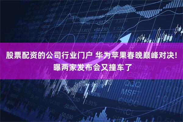 股票配资的公司行业门户 华为苹果春晚巅峰对决! 曝两家发布会又撞车了